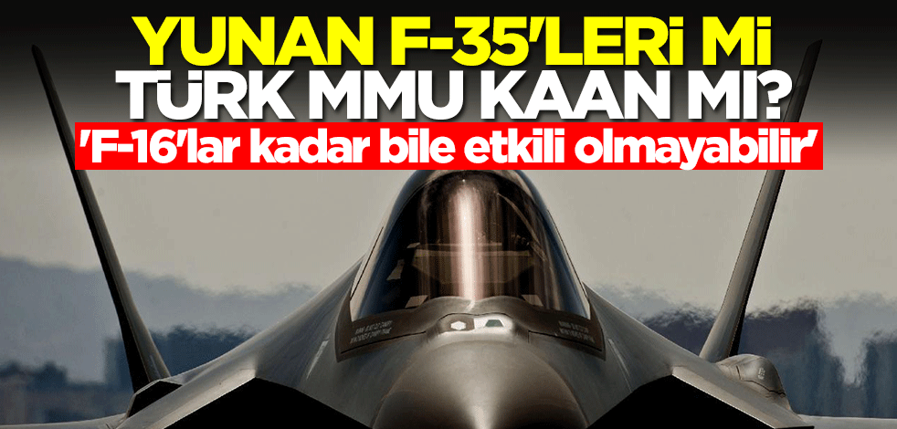 Yunan F-35 mi, Türk MMU Kaan mı? 'F-16'lar kadar bile etkili olmayabilir' diyerek şok bilgiyi verdi