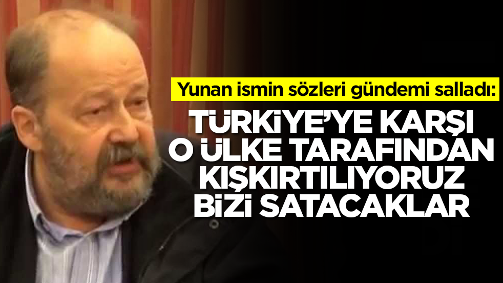 Yunan ismin sözleri gündemi salladı: Türkiye'ye karşı o ülke tarafından kışkırtılıyoruz bizi fena satacaklar