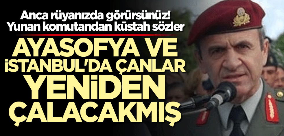 Yunan komutandan küstah Ayasofya çıkışı! Çanlar yeniden çalacakmış