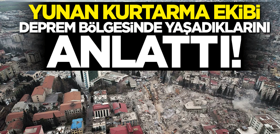 Yunan kurtarma ekibi deprem bölgesinde yaşadıklarını anlattı