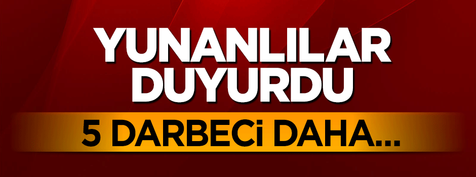 Yunan medyası açıkladı: 5 darbeci daha geldi
