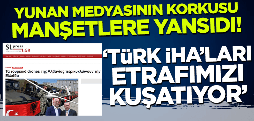 Yunan medyasının korkusu manşetlere yansıdı: Türk İHA'ları Yunanistan'ı kuşatıyor!
