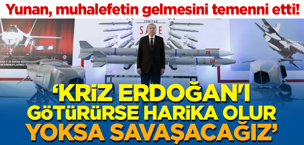 Yunan, muhalefetin gelmesini temenni etti! "Kriz Erdoğan'ı götürürse harika olur, yoksa savaşacağız"