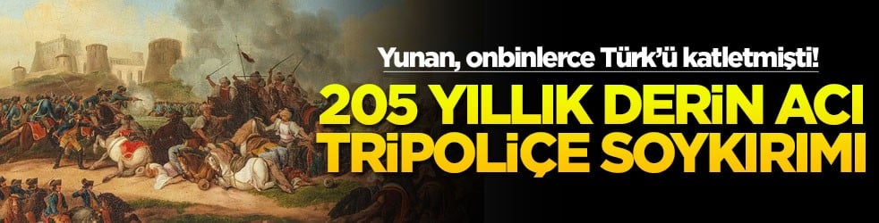 Yunan, onbinlerce Türk’ü katletmişti! 205 yıllık derin acı Tripoliçe soykırımı