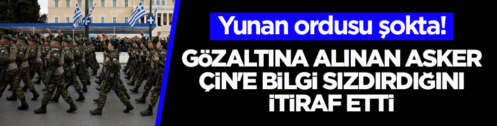 Yunan ordusu şokta! Gözaltına alınan asker Çin'e bilgi sızdırdığını itiraf etti