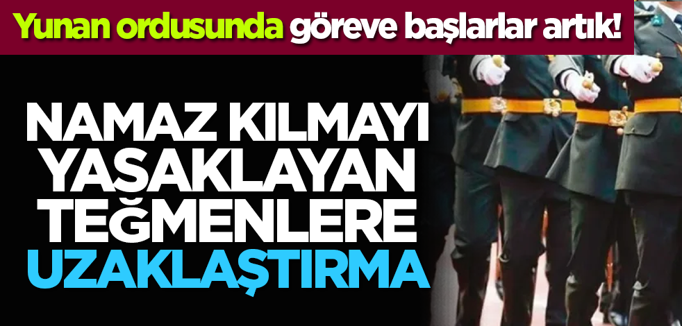 Yunan ordusunda göreve başlarlar artık! Namaz kılmayı yasaklayan teğmenlere uzaklaştırma