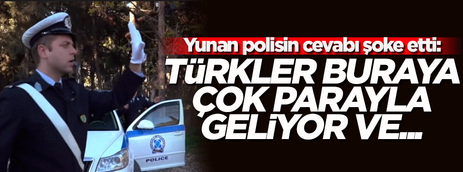 Yunan polisi: Türkler buraya çok parayla geliyor ve...