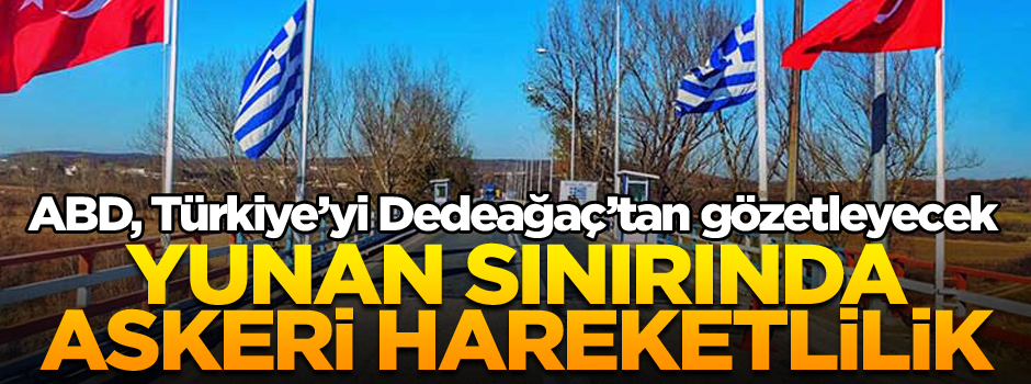 Yunan sınırında askeri hareketlilik… ABD, Türkiye’yi Dedeağaç’tan gözetleyecek