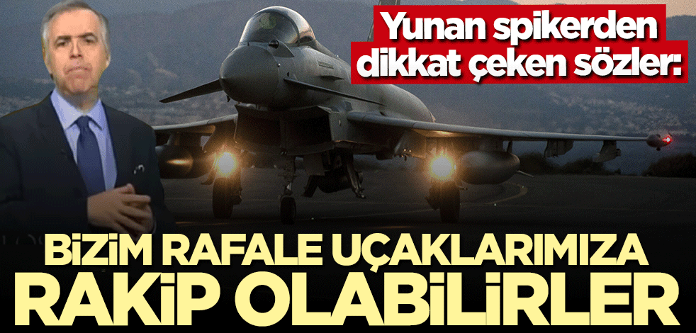 Yunan spikerden dikkat çeken sözler: Bizim Rafale uçaklarımıza rakip olabilirler