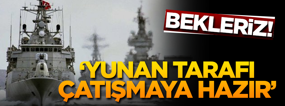 'Yunan tarafı çatışmaya hazır'