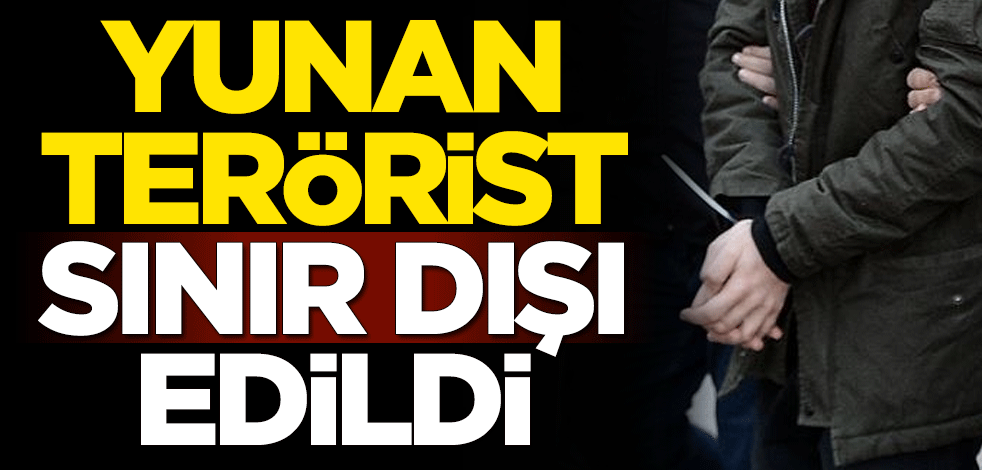 Yunan terörist sınır dışı edildi
