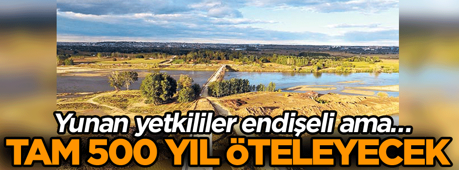 Yunan yetkililer endişeli ama… Tam 500 yıl öteleyecek