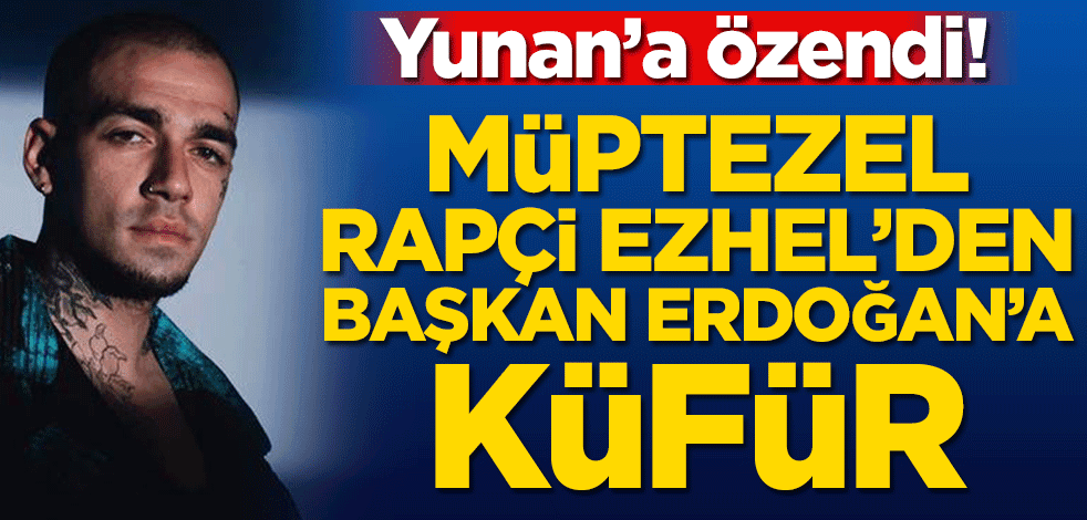 Yunan'a özendi! Müptezel Rapçi Ezhel’den Başkan Erdoğan’a küfür