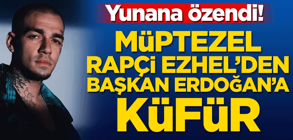 Yunana özendi! Müptezel Rapçi Ezhel’den Başkan Erdoğan’a küfür