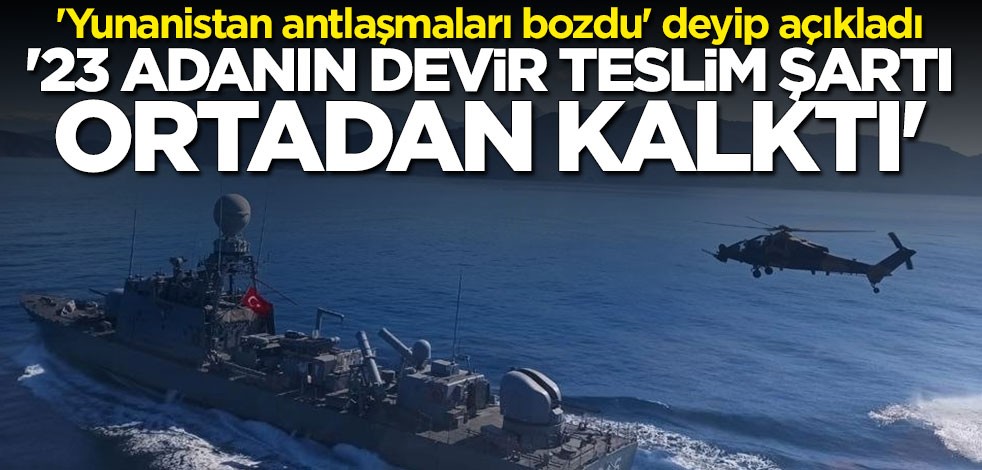 'Yunanistan antlaşmaları bozdu' deyip açıkladı: 23 adanın devir şartı ortadan kalktı
