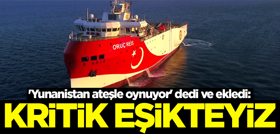 'Yunanistan ateşle oynuyor' dedi ve ekledi: Doğu Akdeniz'de kritik eşikteyiz