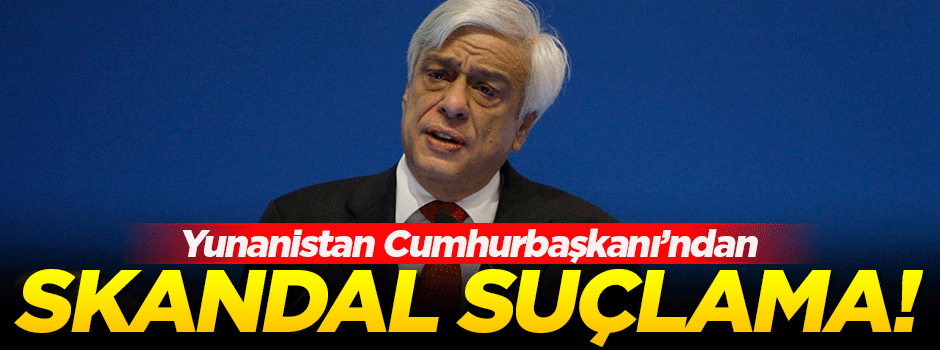 Yunanistan Cumhurbaşkanı'ndan ağır suçlama!