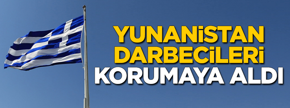 Yunanistan darbecileri korumaya aldı