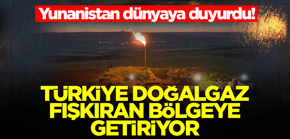 Yunanistan dünyaya duyurdu! Türkiye doğalgaz fışkıran bölgeye getiriyor