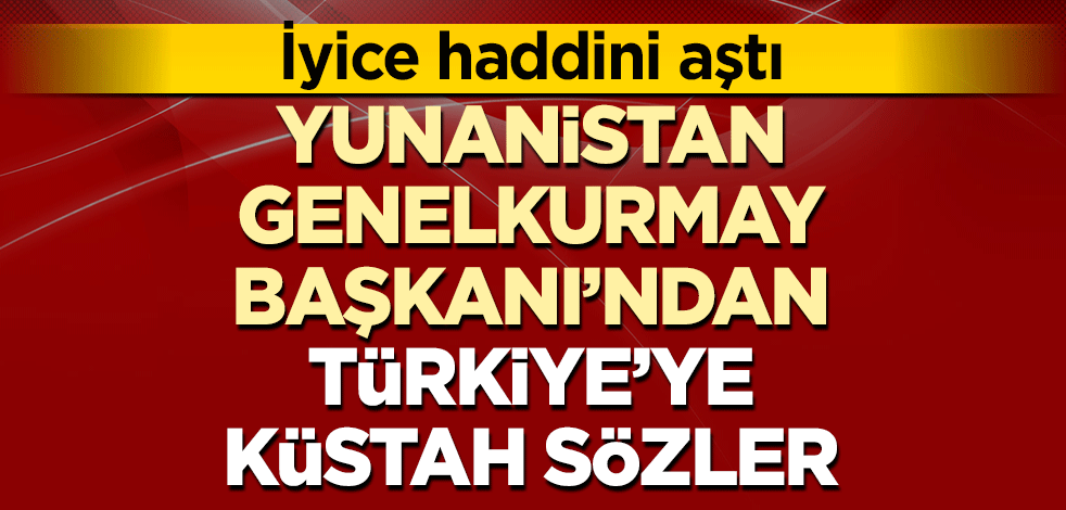 Yunanistan Genelkurmay Başkanı'ndan Türkiye'ye küstah sözler