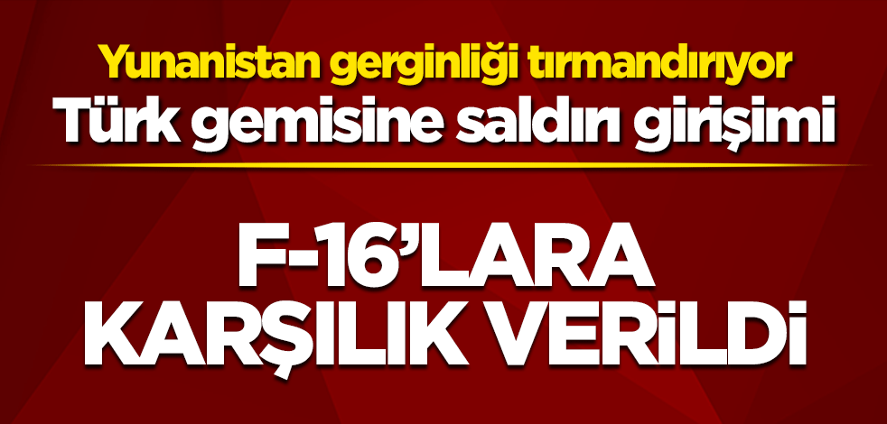 Yunanistan gerginliği tırmandırıyor! F-16’lardan Türk gemisine skandal hamle