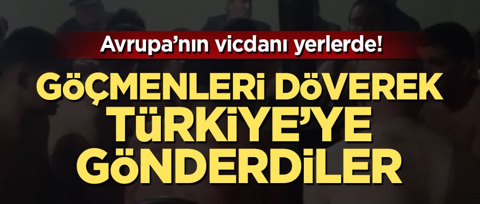 Yunanistan göçmenleri döverek Türkiye'ye gönderdi