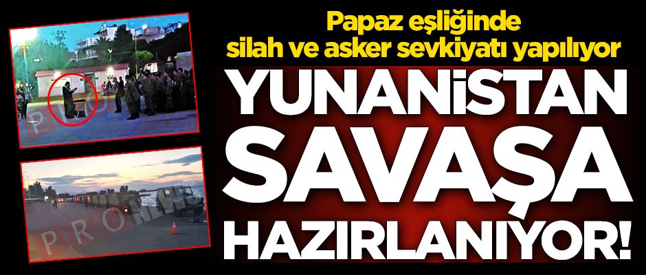 Yunanistan savaşa hazırlanıyor! Papaz eşliğinde silah ve asker sevkiyatı