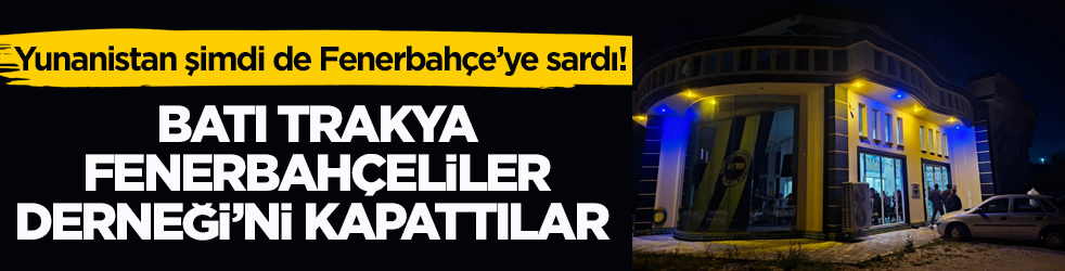 Yunanistan şimdi de Fenerbahçe’ye sardı! Batı Trakya Fenerbahçeliler Derneği’ni kapattılar