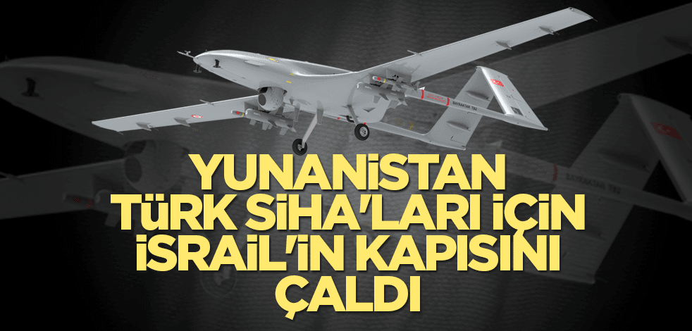 Yunanistan, Türk SİHA'ları için İsrail'in kapısını çaldı