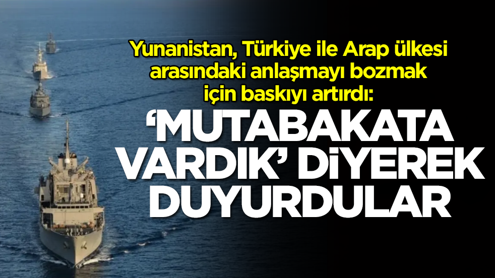 Yunanistan, Türkiye Arap ülkesi anlaşmasını bozmak için baskıyı artırdı: 'Mutabakata vardık' diyerek duyurdular