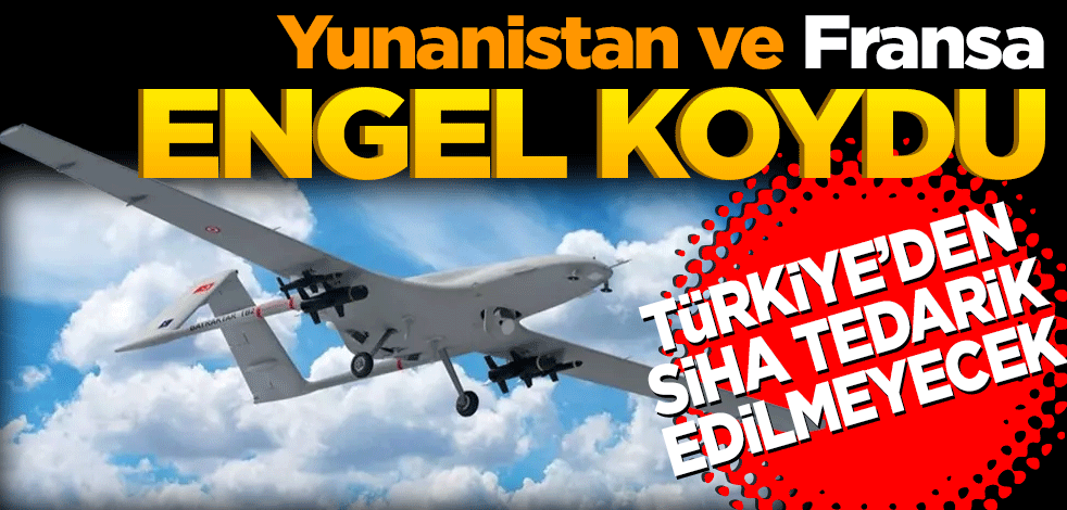Yunanistan ve Fransa engel koydu: Türkiye’den SİHA tedarik edilmeyecek