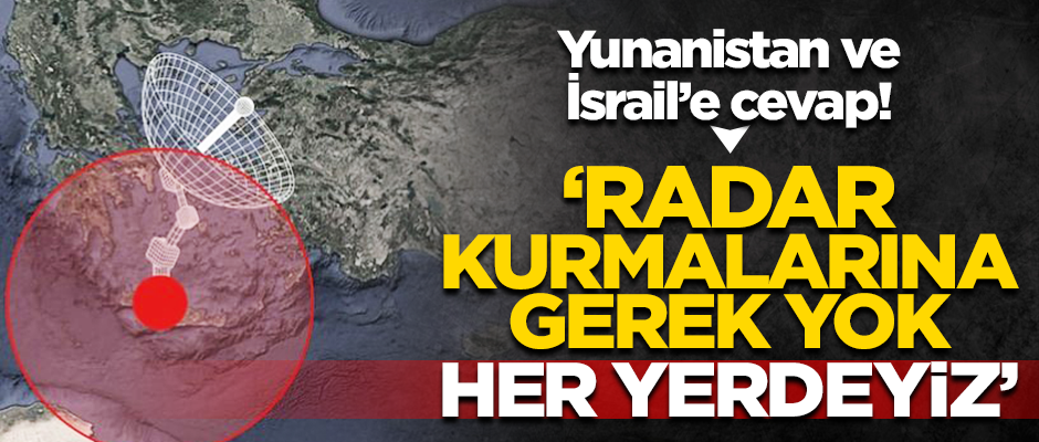 "Yunanistan ve İsrail'in radar kurmasına gerek yok! Her yerdeyiz"