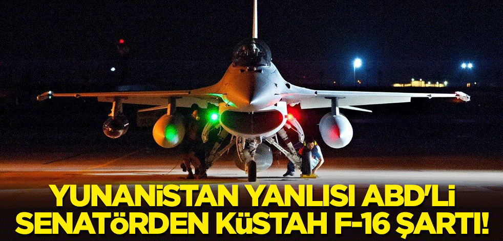 Yunanistan yanlısı ABD'li senatörden küstah F-16 şartı!