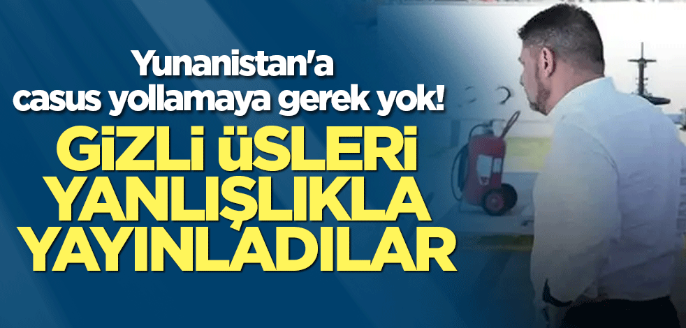 Yunanistan'a casus yollamaya gerek yok! Gizli üsleri yanlışlıkla yayınladılar