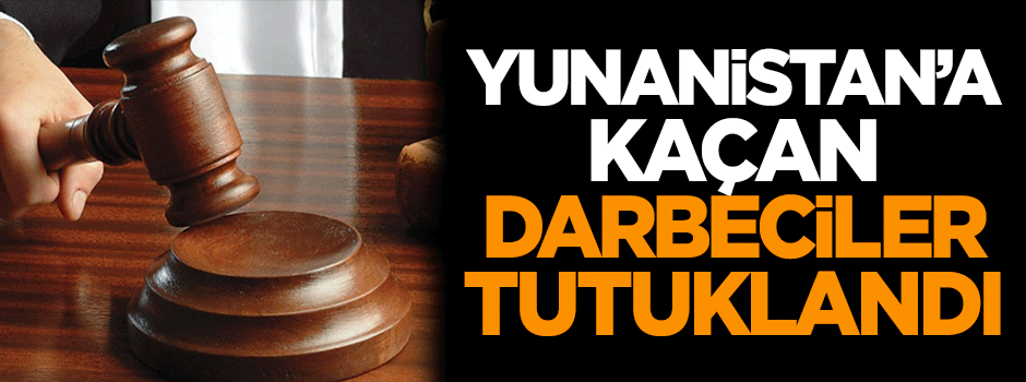 Yunanistan'a kaçan darbeci hainler tutuklandı