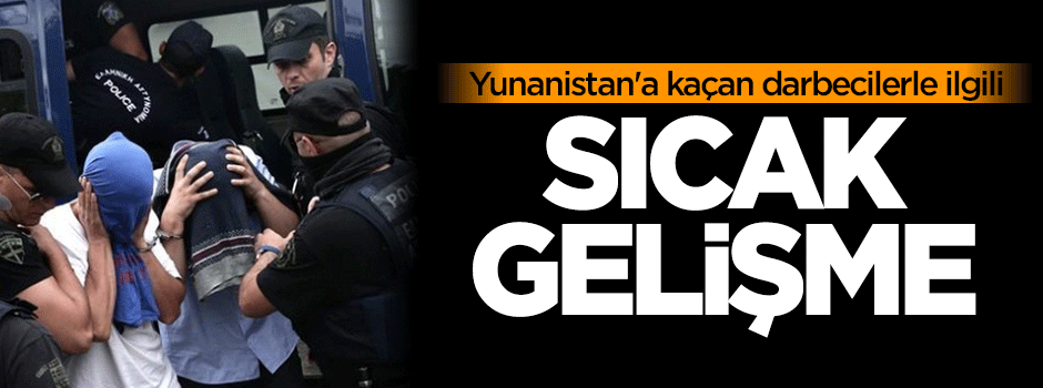 Yunanistan'a kaçan darbecilerle ilgili sıcak gelişme