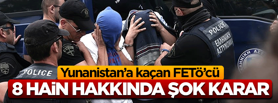 Yunanistan'a kaçan FETÖ'cü 8 hain için şok karar!