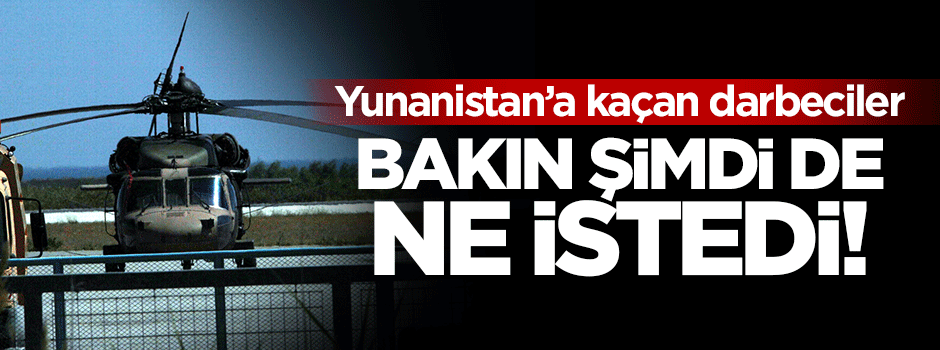 Yunanistan'a kaçan hainler bakın şimdi de ne istedi