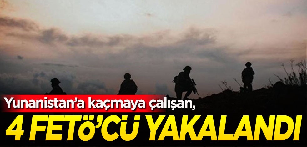 Yunanistan'a kaçmaya çalışan 4 FETÖ'cü yakalandı