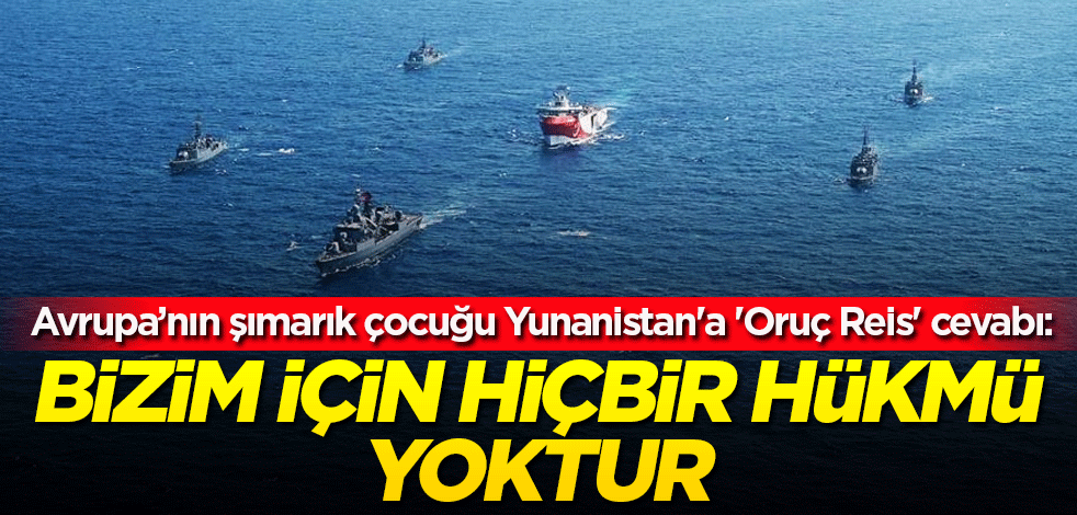 Yunanistan'a 'Oruç Reis' cevabı: Bizim için hiçbir hükmü yoktur