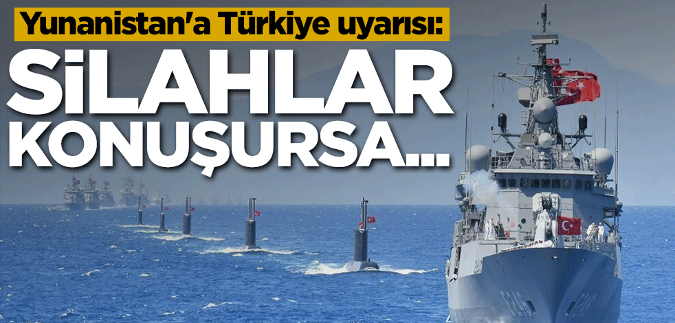 Yunanistan'a Türkiye uyarısı: Silahlar konuşursa...