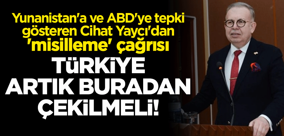 Yunanistan'a ve ABD'ye tepki gösteren Cihat Yaycı'dan 'misilleme' çağrısı: Türkiye artık buradan çekilmeli!