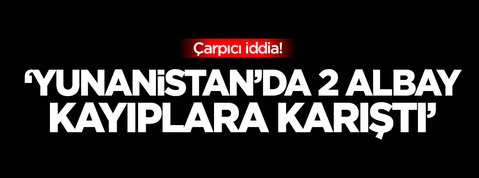'Yunanistan'da 2 albay kayıplara karıştı' iddiası