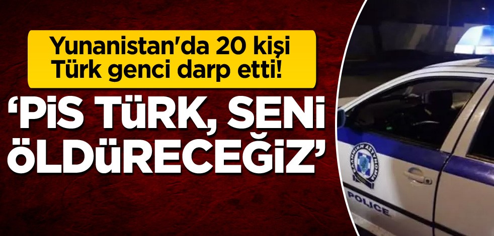 Yunanistan'da 20 kişi, 16 yaşındaki Türk genci darp etti! 'Pis Türk seni öldüreceğiz'
