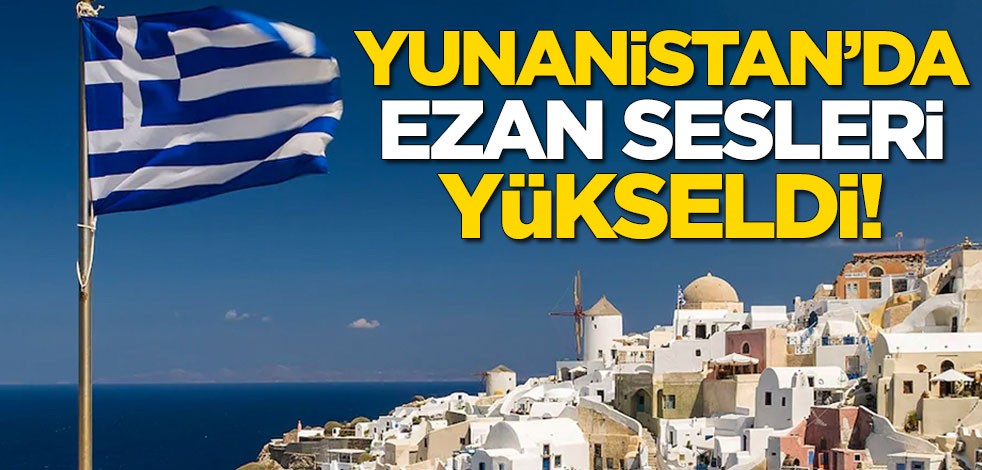 Yunanistan'da ezan sesleri yükseldi! Türk vatandaşları duygulandı