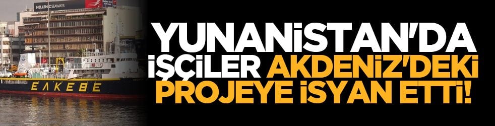 Yunanistan'da işçiler Akdeniz'deki projeye isyan etti!