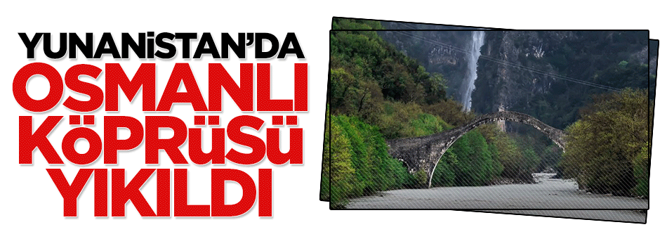 Yunanistan'da Osmanlı Köprüsü yıkıldı