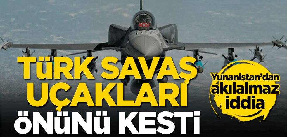 Yunanistan’dan akılalmaz iddia! Türk savaş uçakları önünü kesti