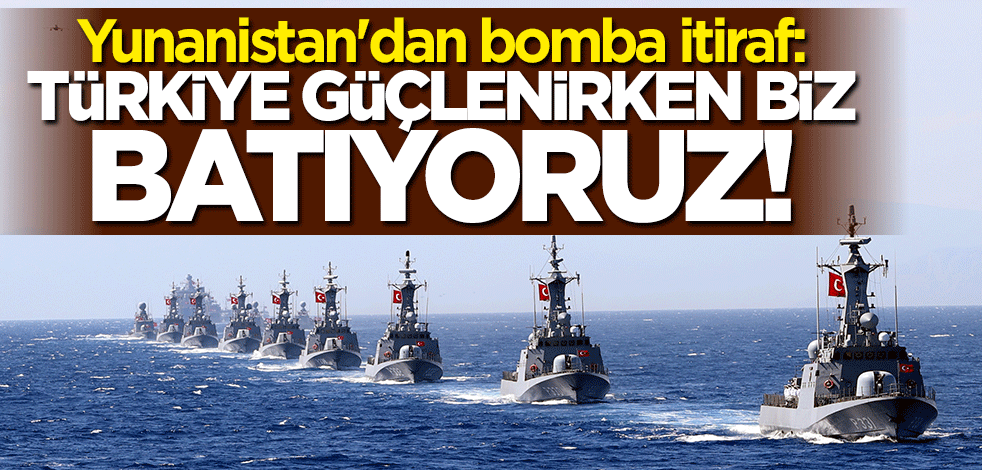Yunanistan'dan bomba itiraf: Türkiye güçlenirken biz batıyoruz