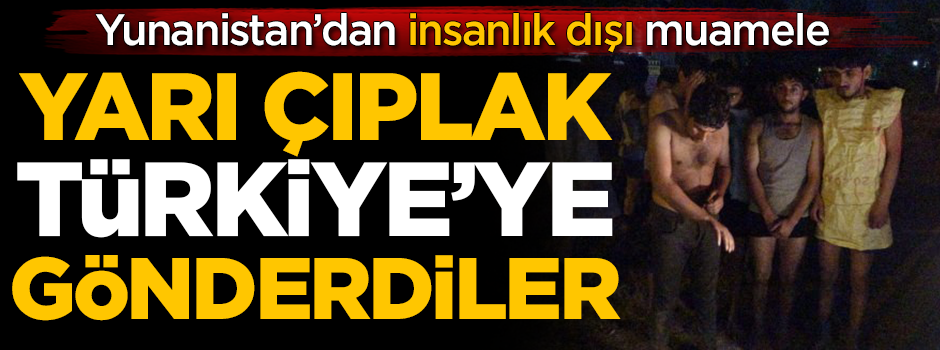 Yunanistan’dan insanlık dışı muamele! Yarı çıplak Türkiye'ye gönderdiler